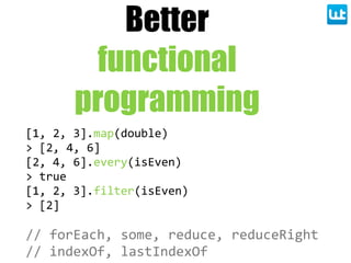 Better
functional
programming
[1,  2,  3].map(double)
>  [2,  4,  6]
[2,  4,  6].every(isEven)
>  true
[1,  2,  3].filter(isEven)
>  [2]
//  forEach,  some,  reduce,  reduceRight
//  indexOf,  lastIndexOf
 