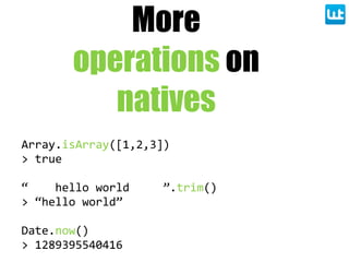 More
operations on
natives
Array.isArray([1,2,3])
>  true
“        hello  world          ”.trim()
>  “hello  world”
Date.now()
>  1289395540416
 