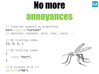 //  reserved  keyword  as  properties
bart.class  =  “cartoon”
//  abstract,  boolean,  byte,  char,  const  ...
//  OK  trailing  comma
[1,  2,  3,  ]  
//  OK  trailing  comma
{
name:  “bart”,
}
//  8  instead  of  0  !!!
parseInt(“08”)
No more
annoyances
 