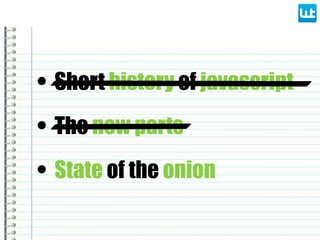 • Short history of javascript
• State of the onion
• The new parts
 