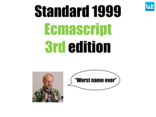 Standard 1999
Ecmascript
3rd edition
“Worst name ever”
 