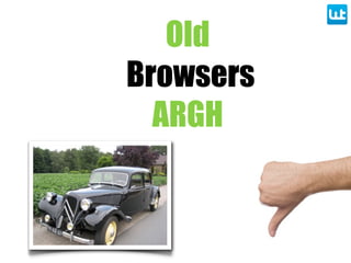 Old
Browsers
ARGH
 