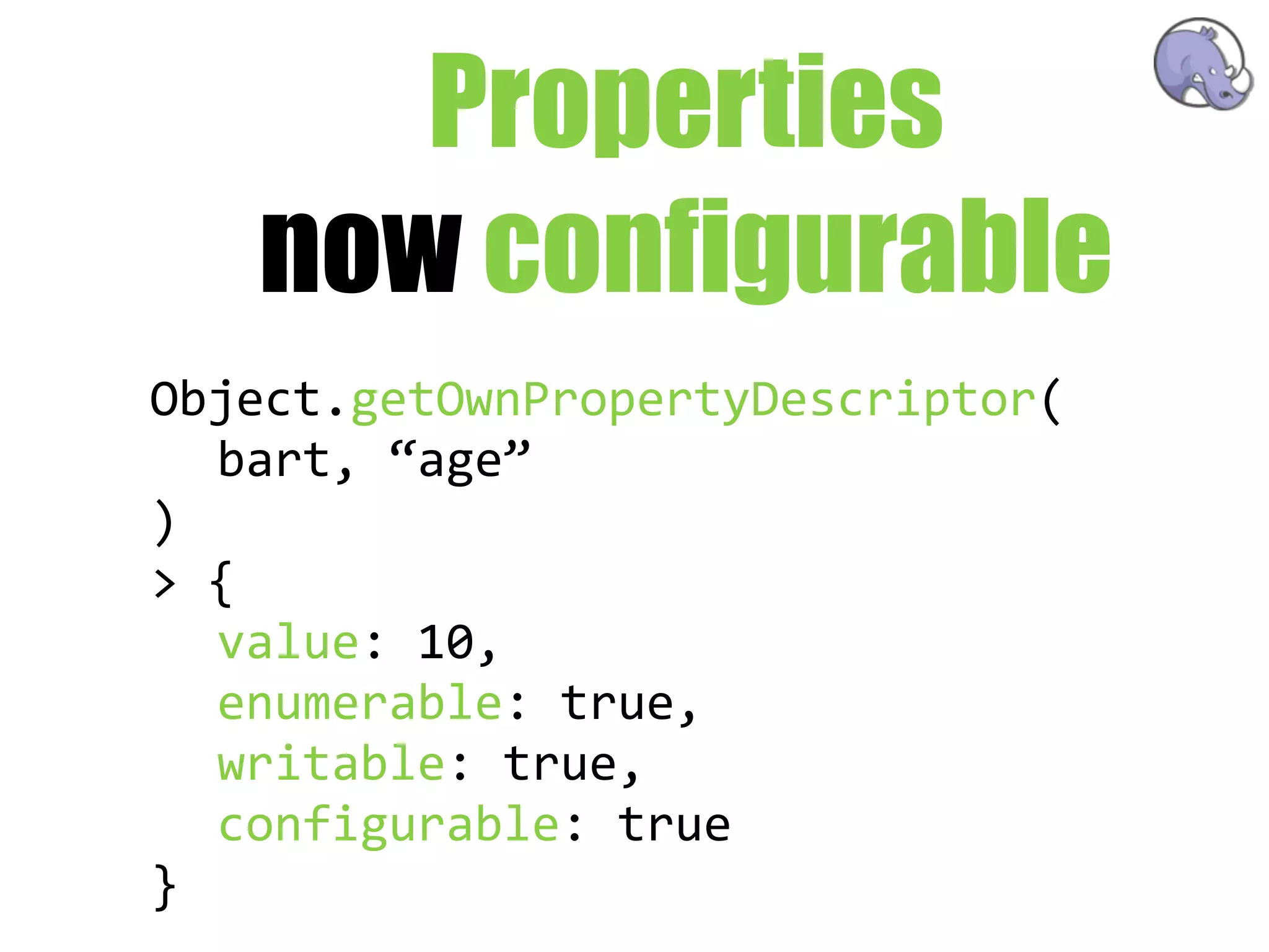 Properties
   now configurable
Object.getOwnPropertyDescriptor(
   bart,  “age”
)
>  {
   value:  10,
   enumerable:  true,
   writable:  true,
   configurable:  true
}
 