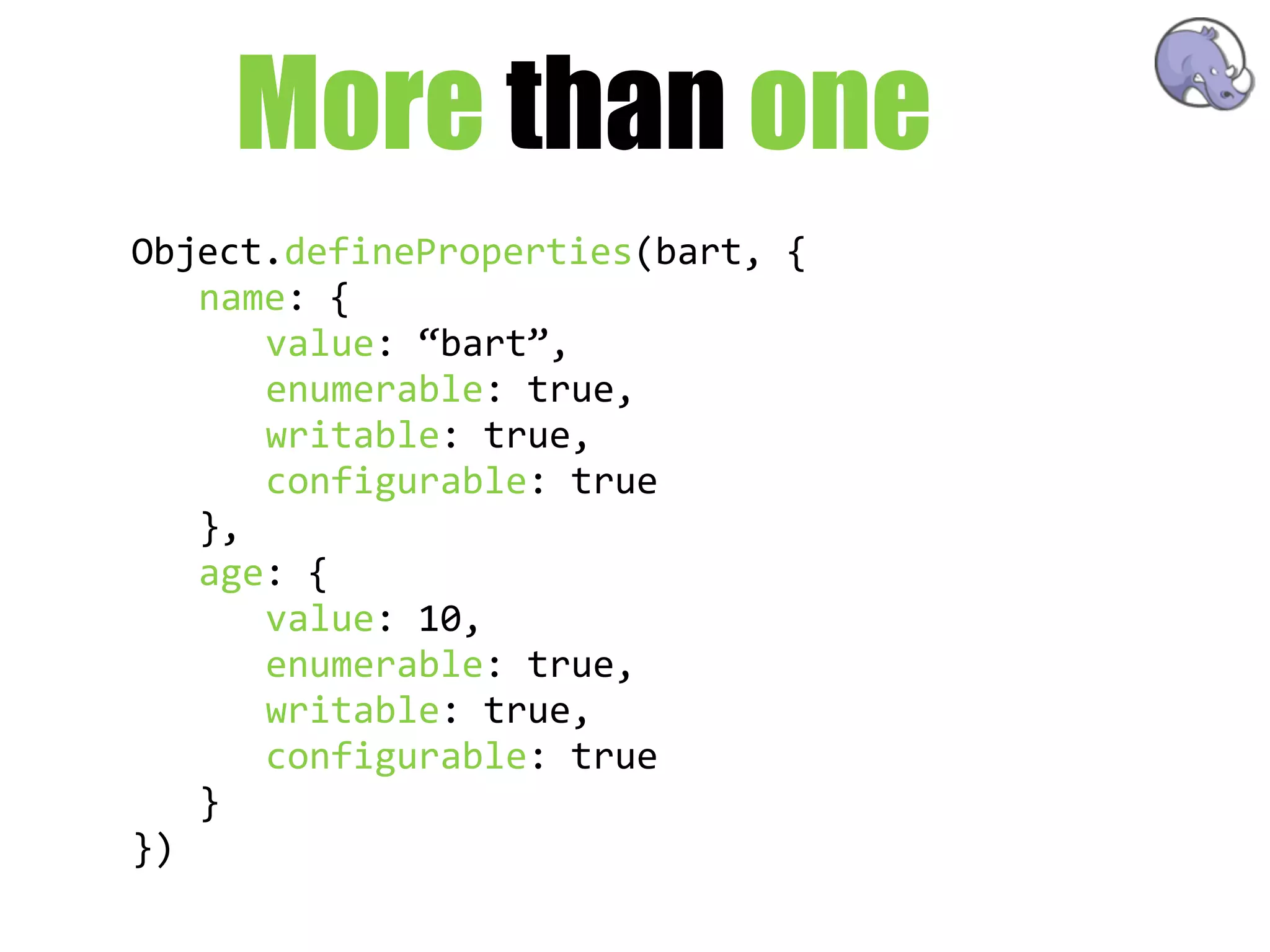 More than one
Object.defineProperties(bart,  {
   name:  {
      value:  “bart”,
      enumerable:  true,
      writable:  true,
      configurable:  true
   },
   age:  {
      value:  10,
      enumerable:  true,
      writable:  true,
      configurable:  true
   }
})
 