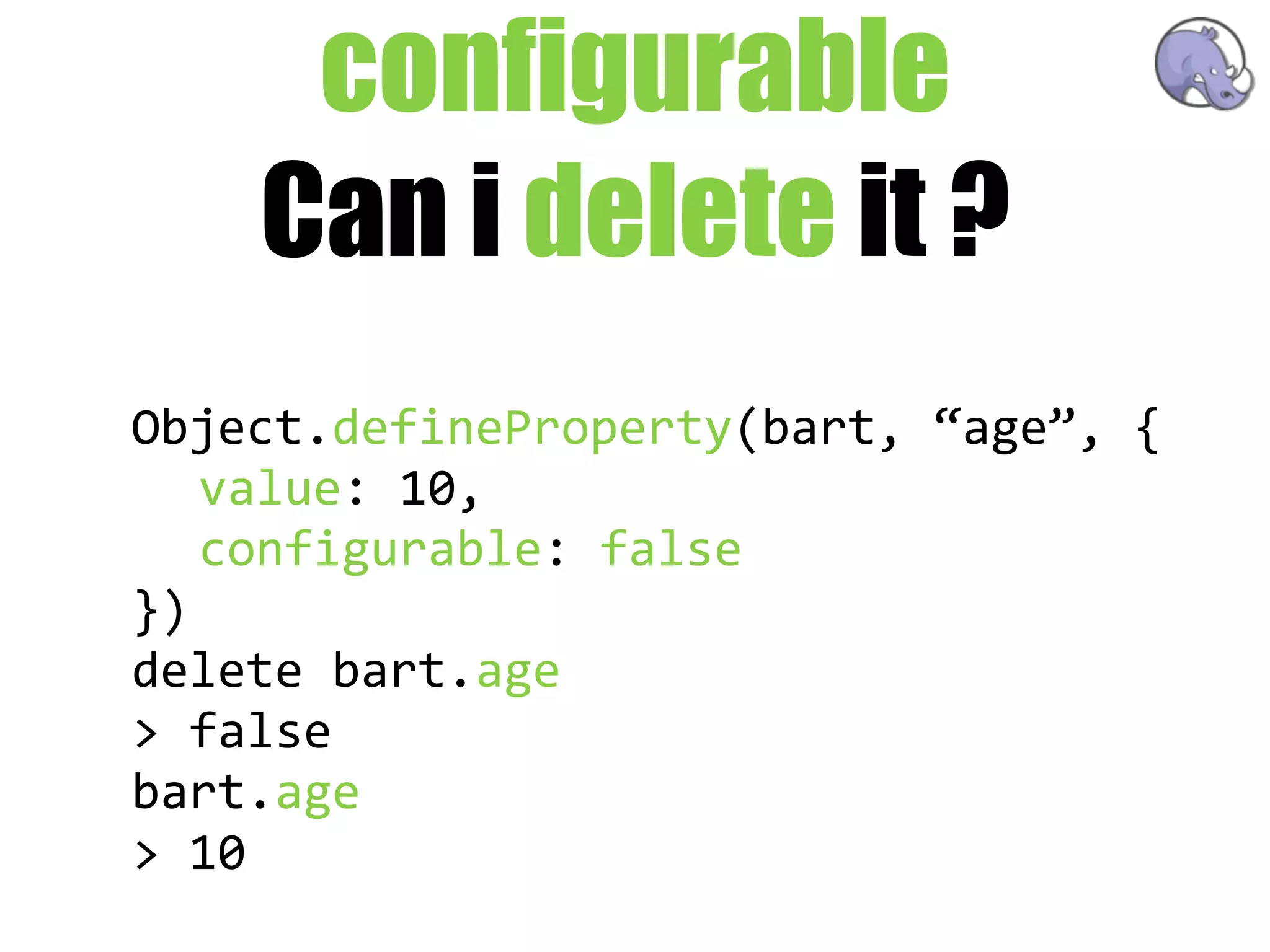 configurable
    Can i delete it ?
Object.defineProperty(bart,  “age”,  {
   value:  10,
   configurable:  false
})
delete  bart.age
>  false
bart.age
>  10
 