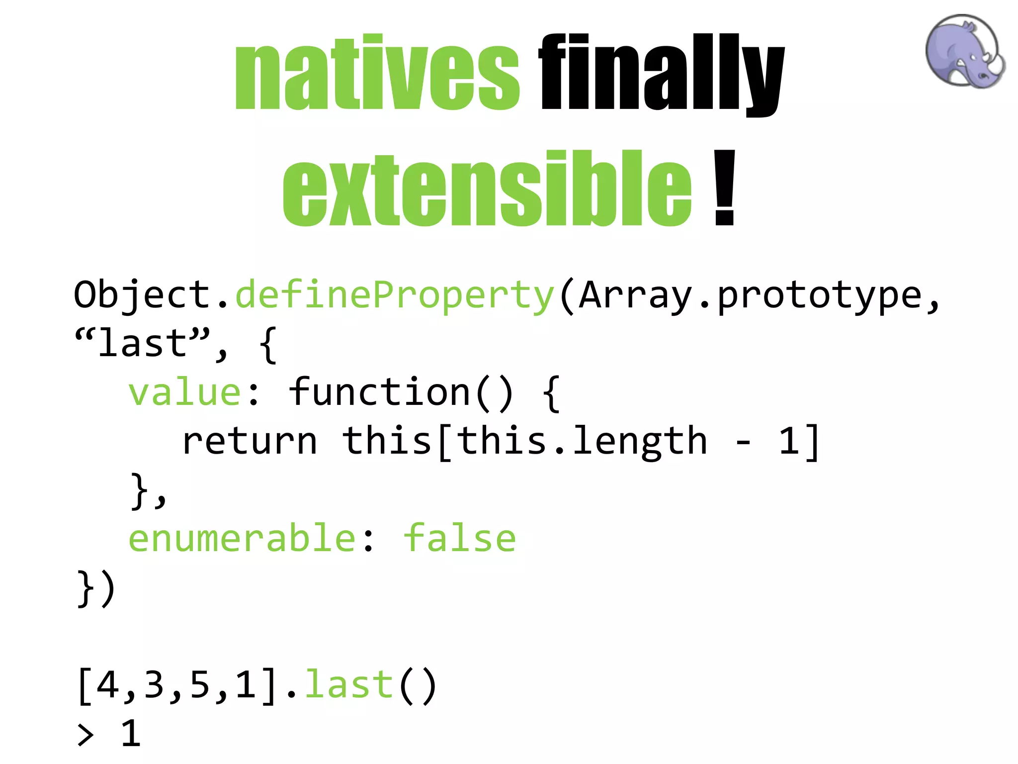 natives finally
        extensible !
Object.defineProperty(Array.prototype,  
“last”,  {
   value:  function()  {
      return  this[this.length  -­‐  1]
   },
   enumerable:  false
})

[4,3,5,1].last()
>  1
 