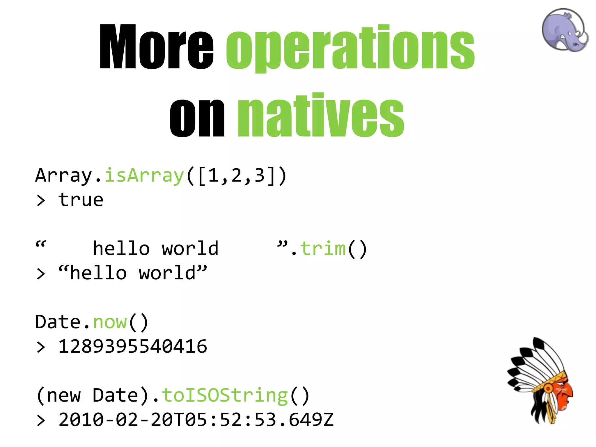 More operations
         on natives
Array.isArray([1,2,3])
>  true

“        hello  world          ”.trim()
>  “hello  world”

Date.now()
>  1289395540416

(new  Date).toISOString()
>  2010-­‐02-­‐20T05:52:53.649Z
 