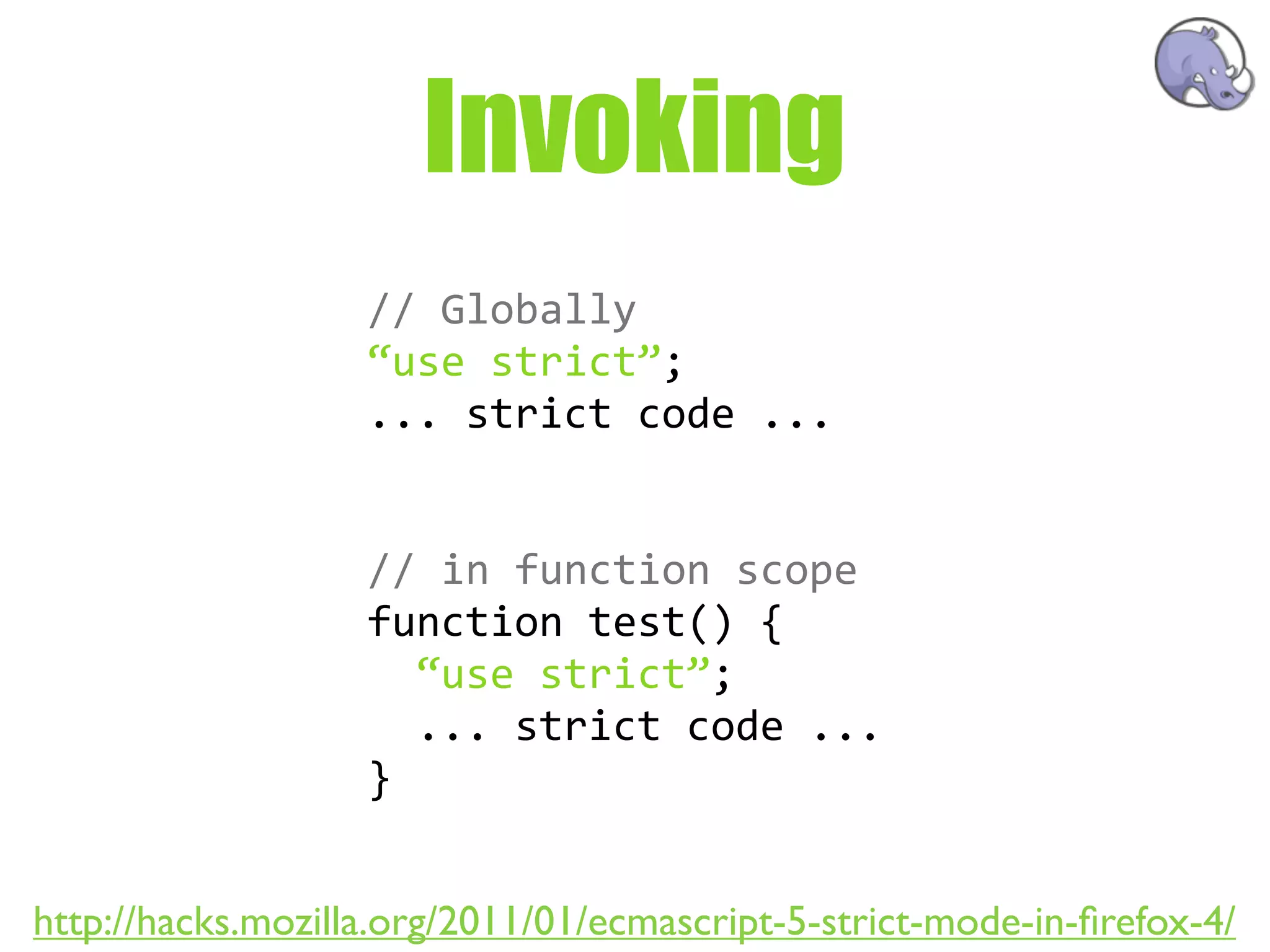 Invoking
                   //  Globally
                   “use  strict”;
                   ...  strict  code  ...


                   //  in  function  scope
                   function  test()  {
                       “use  strict”;
                       ...  strict  code  ...
                   }


http://hacks.mozilla.org/2011/01/ecmascript-5-strict-mode-in-ﬁrefox-4/
 