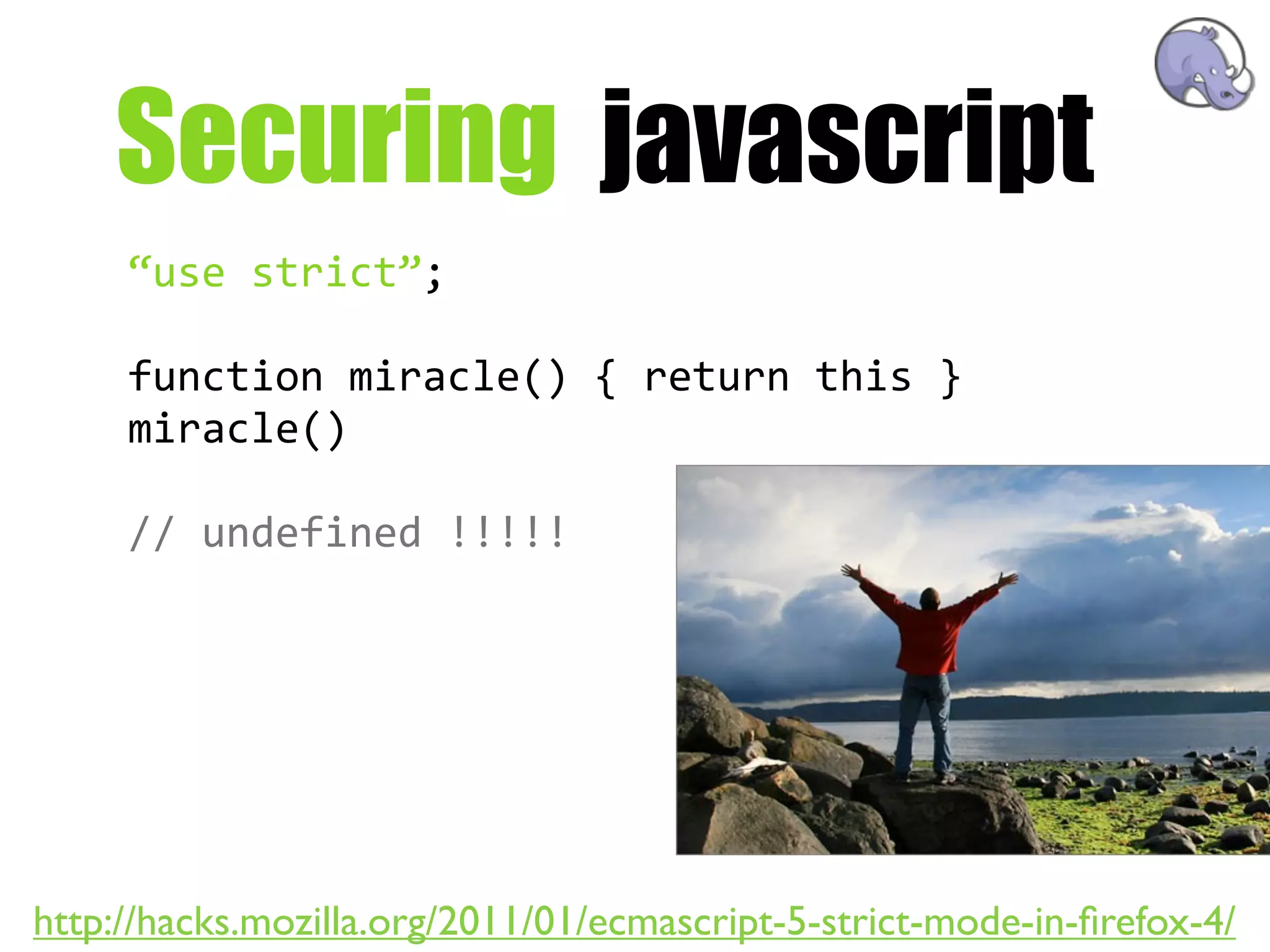 Securing javascript
     “use  strict”;

     function  miracle()  {  return  this  }
     miracle()

     //  undefined  !!!!!




http://hacks.mozilla.org/2011/01/ecmascript-5-strict-mode-in-ﬁrefox-4/
 