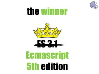 the winner


   ES 3.1
Ecmascript
5th edition
 