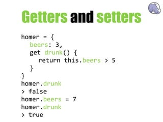 Getters and setters
homer  =  {
   beers:  3,
   get  drunk()  {
      return  this.beers  >  5
   }
}
homer.drunk
>  false
homer.beers  =  7
homer.drunk
>  true
 