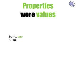 Properties
      were values

bart.age
>  10
 