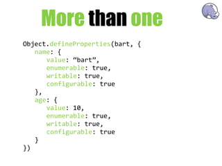 More than one
Object.defineProperties(bart,  {
   name:  {
      value:  “bart”,
      enumerable:  true,
      writable:  true,
      configurable:  true
   },
   age:  {
      value:  10,
      enumerable:  true,
      writable:  true,
      configurable:  true
   }
})
 