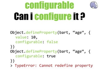 configurable
 Can i configure it ?
Object.defineProperty(bart,  “age”,  {
   value:  10,
   configurable:  false
})
Object.defineProperty(bart,  “age”,  {
   configurable:  true
})
>  TypeError:  Cannot  redefine  property
 