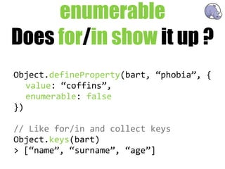 enumerable
Does for/in show it up ?
Object.defineProperty(bart,  “phobia”,  {
   value:  “coffins”,
   enumerable:  false
})

//  Like  for/in  and  collect  keys
Object.keys(bart)
>  [“name”,  “surname”,  “age”]
 