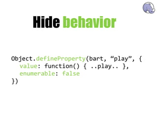 Hide behavior

Object.defineProperty(bart,  “play”,  {
   value:  function()  {  ..play..  },
   enumerable:  false
})
 