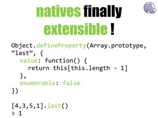 natives finally
        extensible !
Object.defineProperty(Array.prototype,  
“last”,  {
   value:  function()  {
      return  this[this.length  -­‐  1]
   },
   enumerable:  false
})

[4,3,5,1].last()
>  1
 