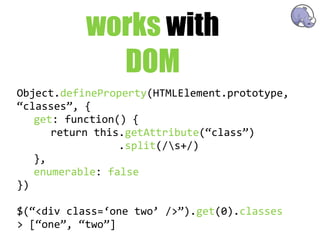 works with
             DOM
Object.defineProperty(HTMLElement.prototype,  
“classes”,  {
   get:  function()  {
      return  this.getAttribute(“class”)
                            .split(/s+/)
   },
   enumerable:  false
})

$(“<div  class=‘one  two’  />”).get(0).classes
>  [“one”,  “two”]
 