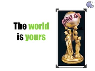 The world
 is yours
 