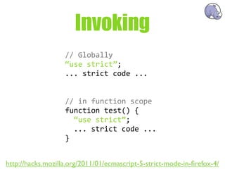 Invoking
                   //  Globally
                   “use  strict”;
                   ...  strict  code  ...


                   //  in  function  scope
                   function  test()  {
                       “use  strict”;
                       ...  strict  code  ...
                   }


http://hacks.mozilla.org/2011/01/ecmascript-5-strict-mode-in-ﬁrefox-4/
 