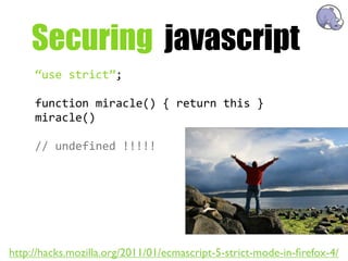 Securing javascript
     “use  strict”;

     function  miracle()  {  return  this  }
     miracle()

     //  undefined  !!!!!




http://hacks.mozilla.org/2011/01/ecmascript-5-strict-mode-in-ﬁrefox-4/
 