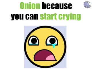 Onion because
you can start crying
 