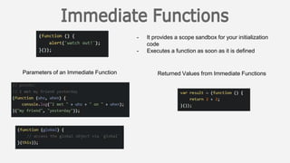 - It provides a scope sandbox for your initialization
code
- Executes a function as soon as it is defined
Parameters of an Immediate Function Returned Values from Immediate Functions
 