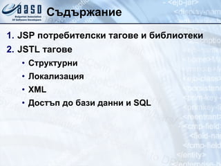 Съдържание JSP  потребителски тагове и библиотеки JSTL тагове Структурни Локализация XML Достъп до бази данни   и  SQL 