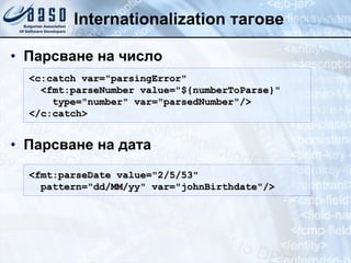Internationalization  тагове Парсване на число Парсване на дата <c:catch var="parsingError" <fmt:parseNumber value="${numberToParse}" type="number" var="parsedNumber"/> </c:catch> <fmt:parseDate value= " 2/5/53 " pattern= " dd/MM/yy "  var= " johnBirthdate " /> 