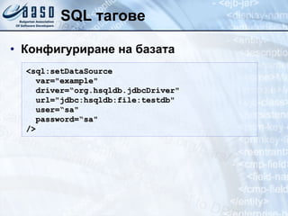 SQL  тагове Конфигуриране на базата <sql:setDataSource var="example"   driver=“org.hsqldb.jdbcDriver"   url="jdbc:hsqldb:file:testdb"   user=“sa"   password=“sa" />  