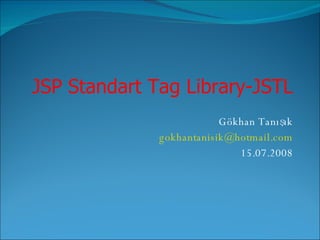Gökhan Tanışık gokhantanisik @ hotmail .com 15.07.2008 JSP Standart Tag Library-JSTL 