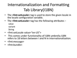 Internationalization and Formatting
Tab Library(I18N)
• The <fmt:setLocale> tag is used to store the given locale in
the l...