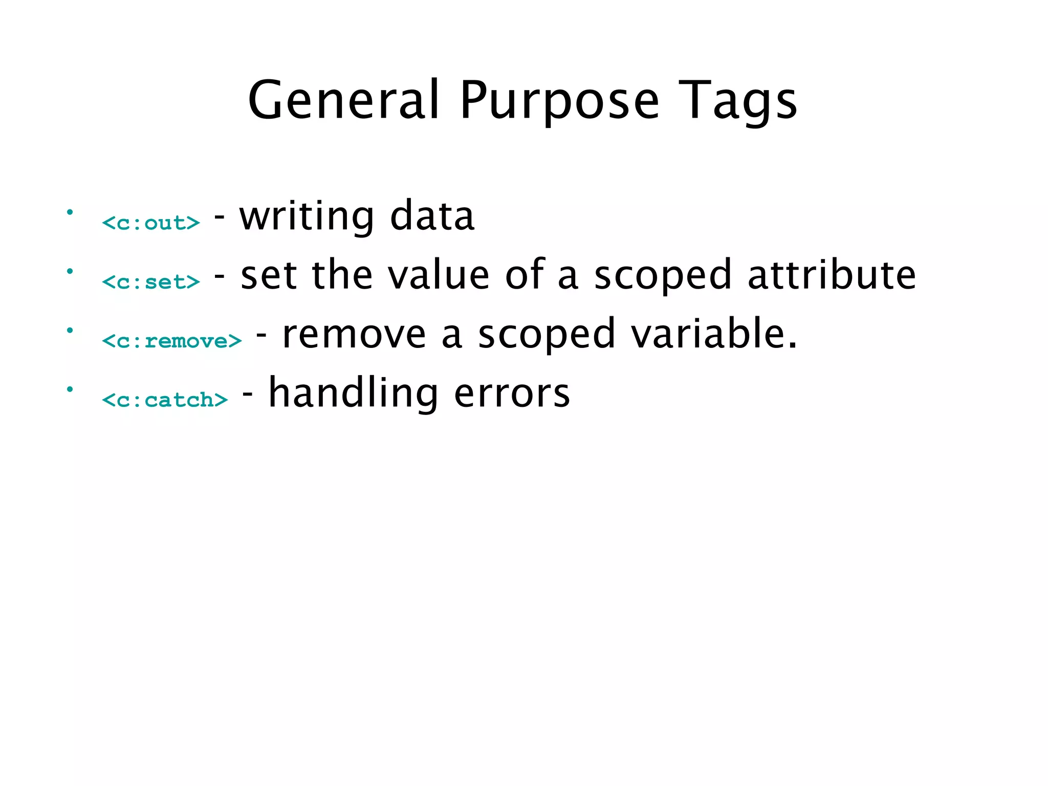 General Purpose Tags
• <c:out> - writing data
• <c:set> - set the value of a scoped attribute
• <c:remove> - remove a scoped variable.
• <c:catch> - handling errors
 