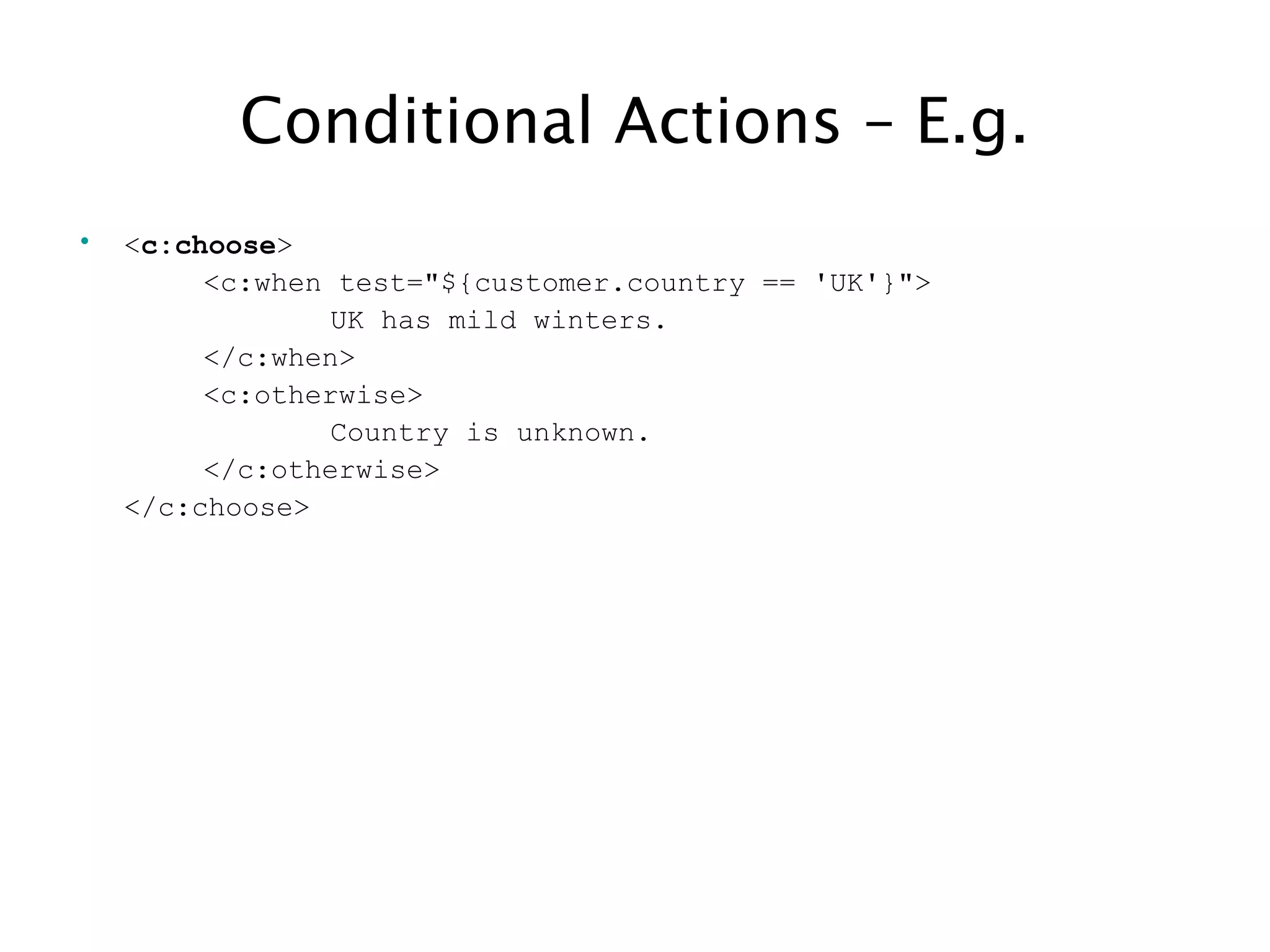 Conditional Actions – E.g.
• <c:choose>
<c:when test="${customer.country == 'UK'}">
UK has mild winters.
</c:when>
<c:otherwise>
Country is unknown.
</c:otherwise>
</c:choose>
 