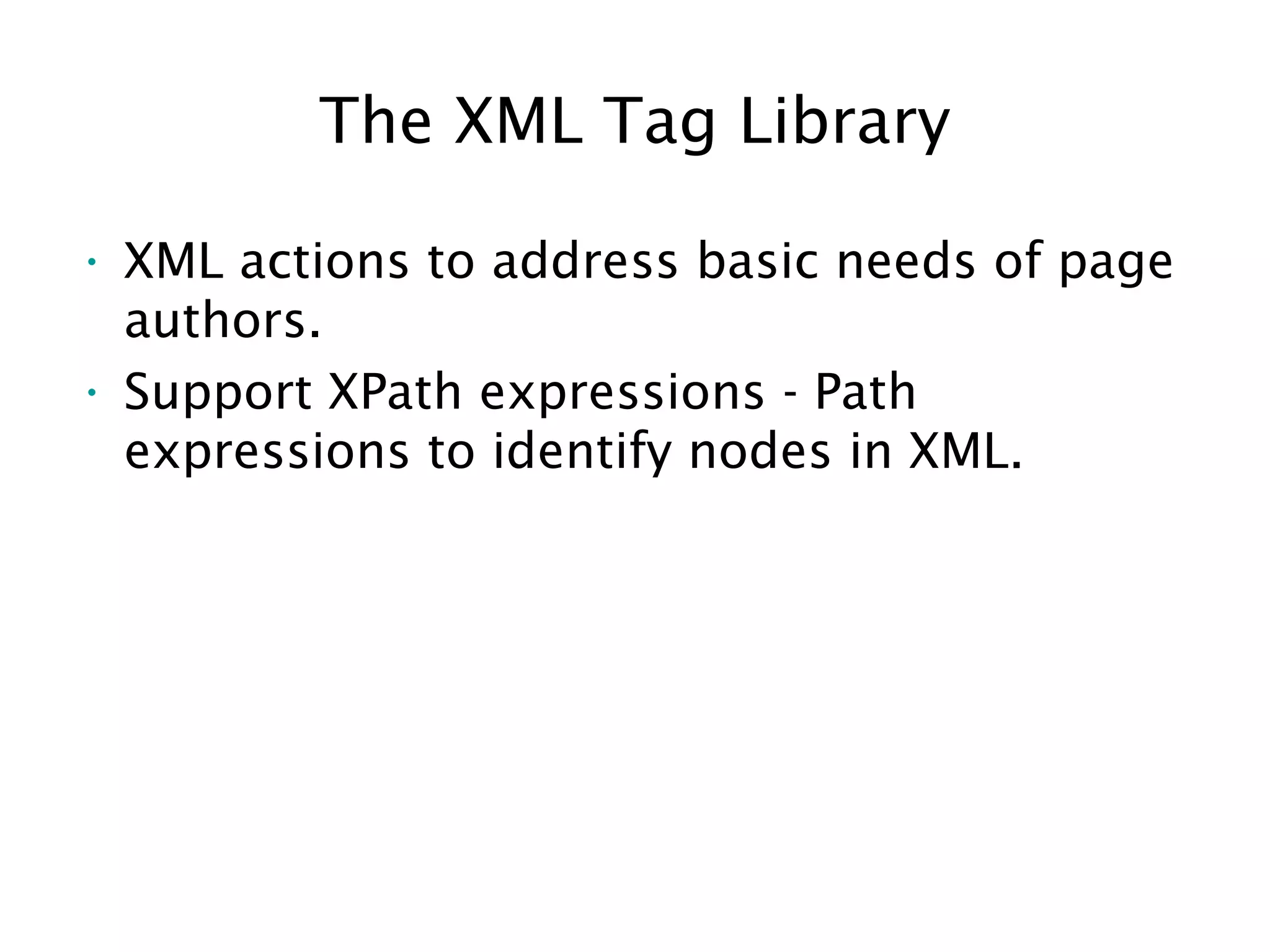 The XML Tag Library
• XML actions to address basic needs of page
authors.
• Support XPath expressions - Path
expressions to identify nodes in XML.
 