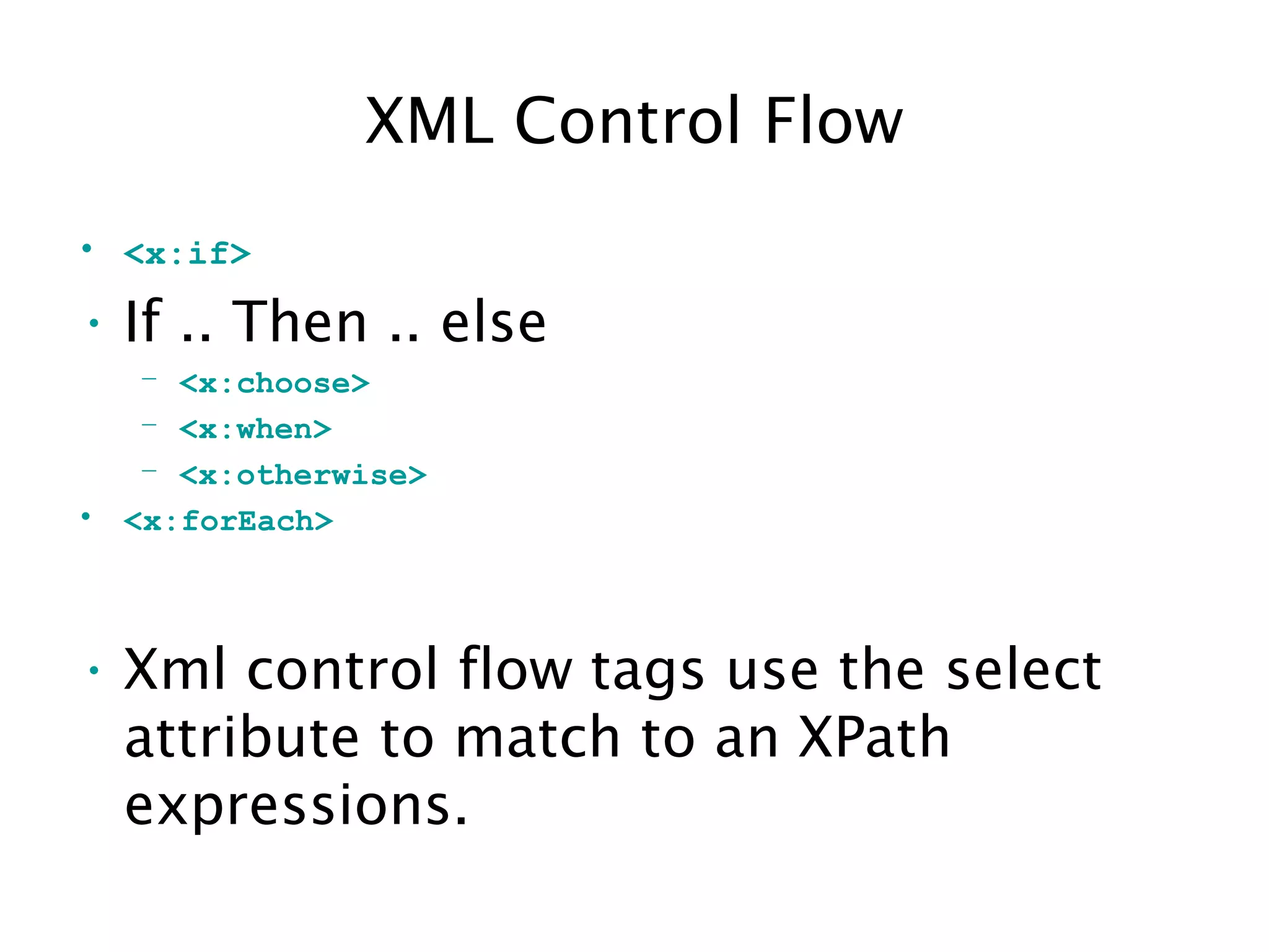XML Control Flow
• <x:if>
• If .. Then .. else
– <x:choose>
– <x:when>
– <x:otherwise>
• <x:forEach>
• Xml control flow tags use the select
attribute to match to an XPath
expressions.
 