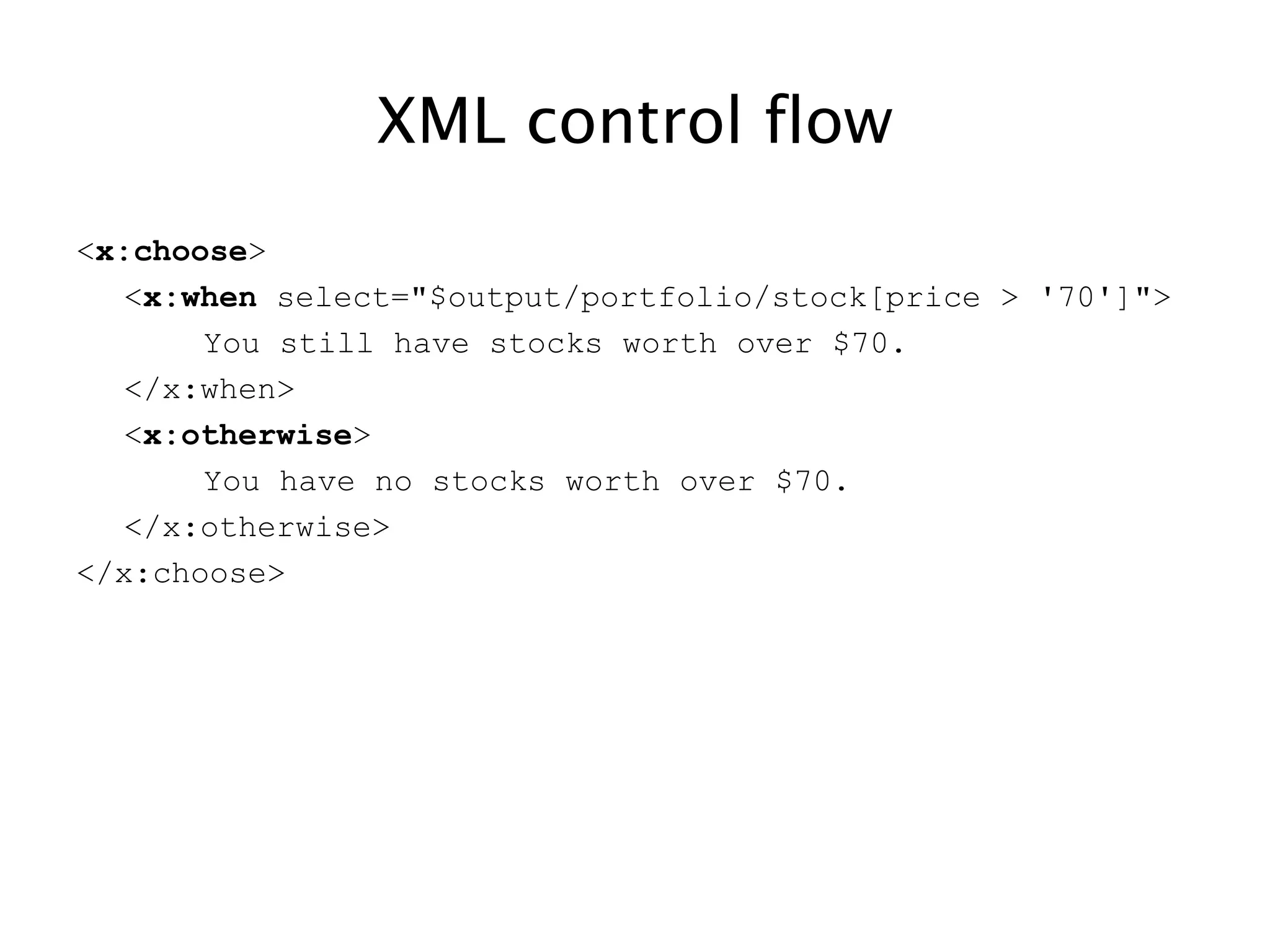 XML control flow
<x:choose>
<x:when select="$output/portfolio/stock[price > '70']">
You still have stocks worth over $70.
</x:when>
<x:otherwise>
You have no stocks worth over $70.
</x:otherwise>
</x:choose>
 