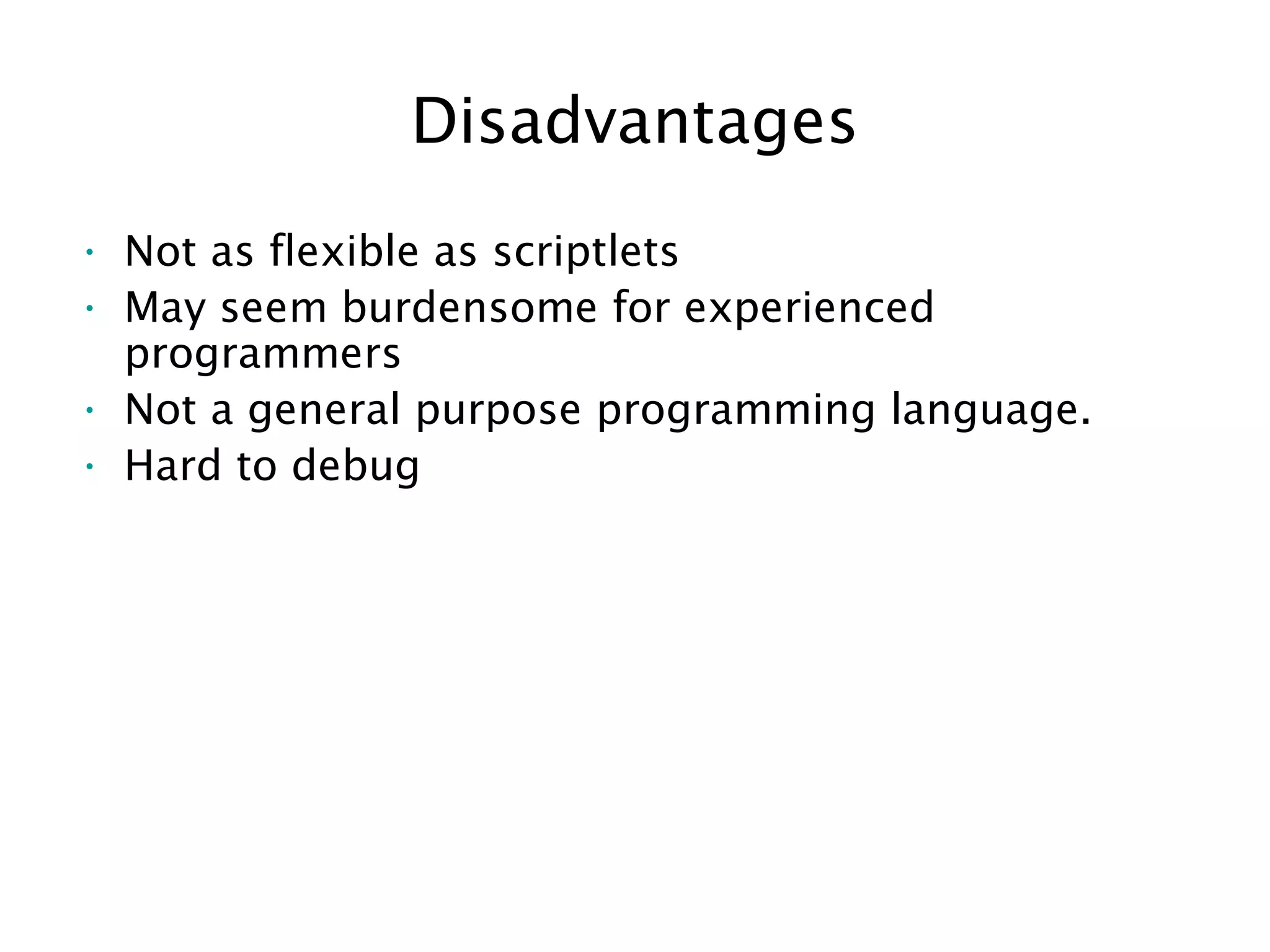 Disadvantages
• Not as flexible as scriptlets
• May seem burdensome for experienced
programmers
• Not a general purpose programming language.
• Hard to debug
 