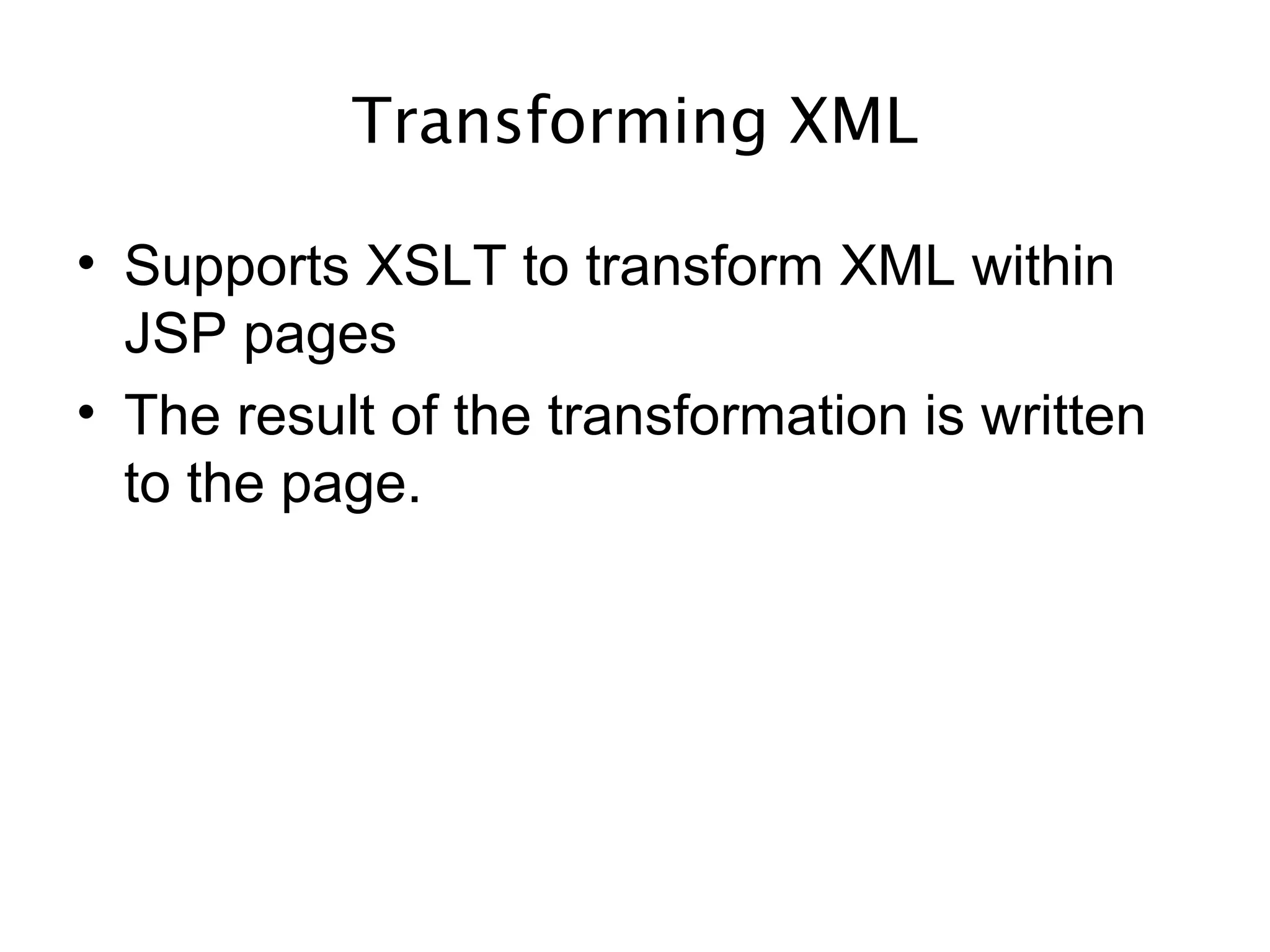 Transforming XML
• Supports XSLT to transform XML within
JSP pages
• The result of the transformation is written
to the page.
 
