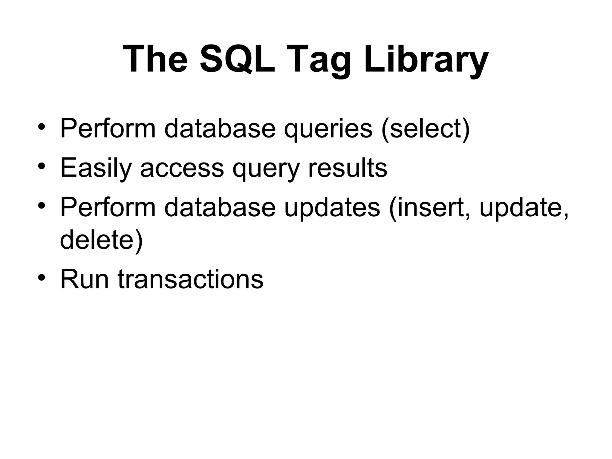 The SQL Tag Library
• Perform database queries (select)
• Easily access query results
• Perform database updates (insert, update,
delete)
• Run transactions
 