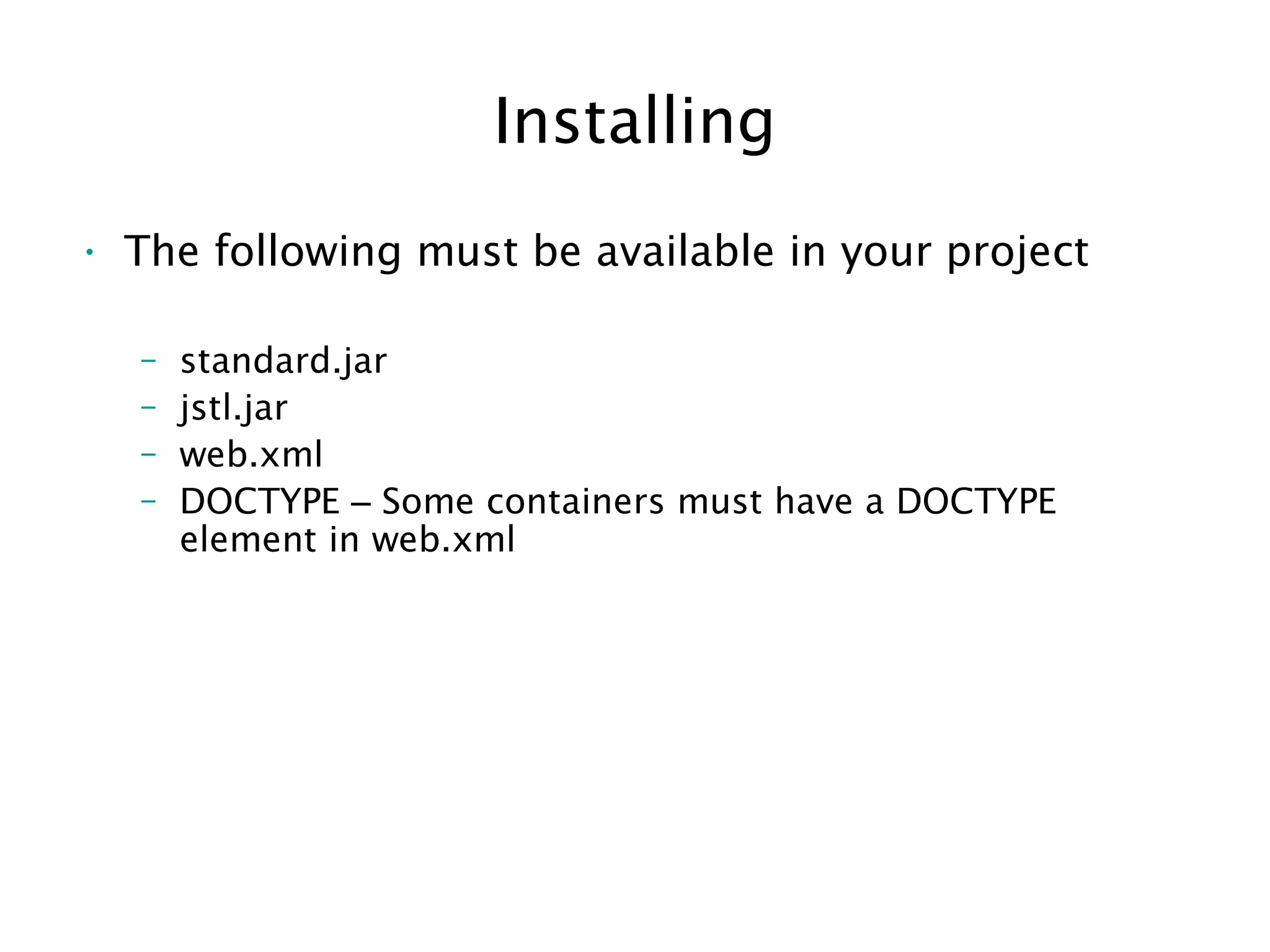 Installing
• The following must be available in your project
– standard.jar
– jstl.jar
– web.xml
– DOCTYPE – Some containers must have a DOCTYPE
element in web.xml
 