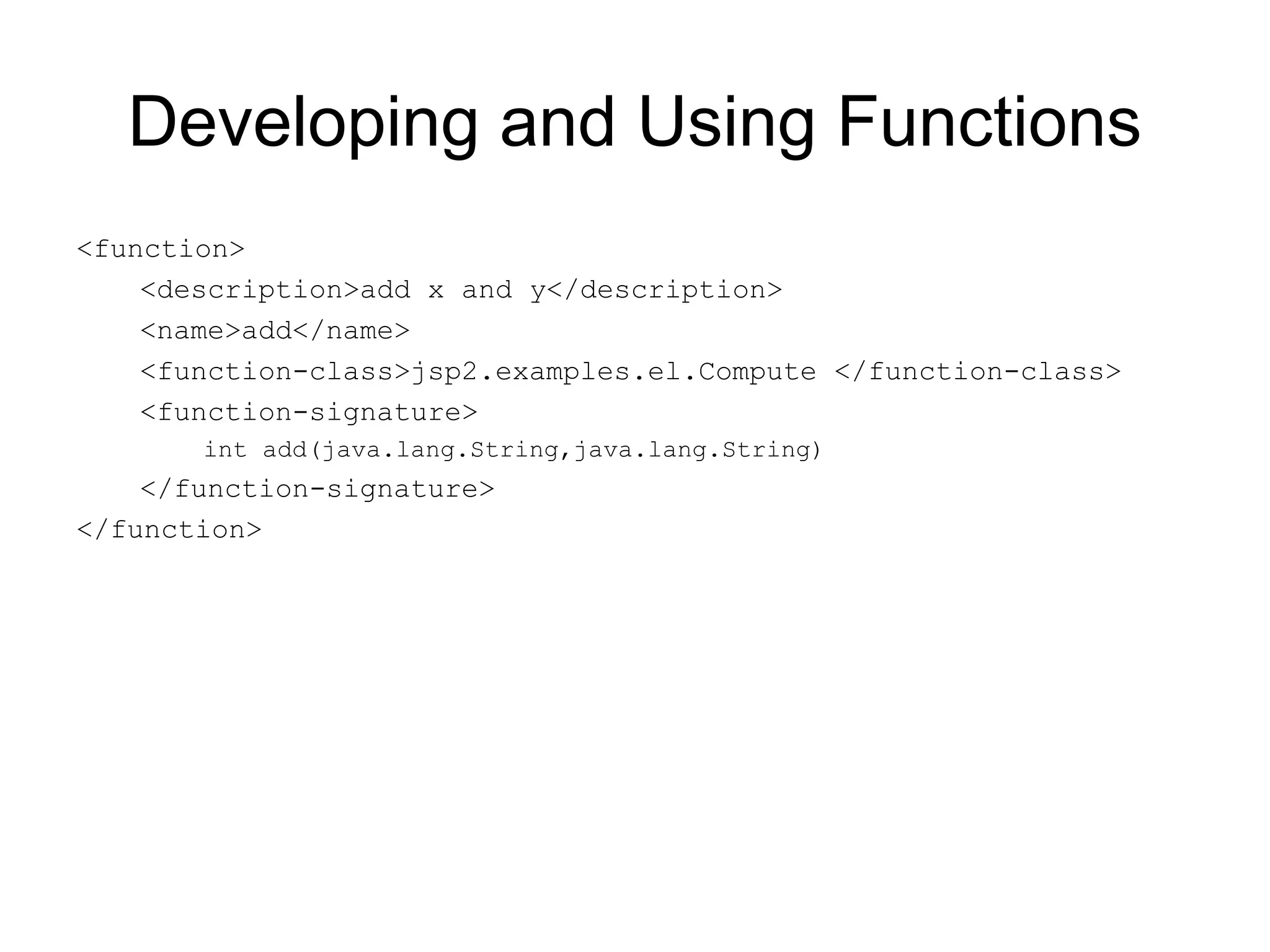 Developing and Using Functions
<function>
<description>add x and y</description>
<name>add</name>
<function-class>jsp2.examples.el.Compute </function-class>
<function-signature>
int add(java.lang.String,java.lang.String)
</function-signature>
</function>
 