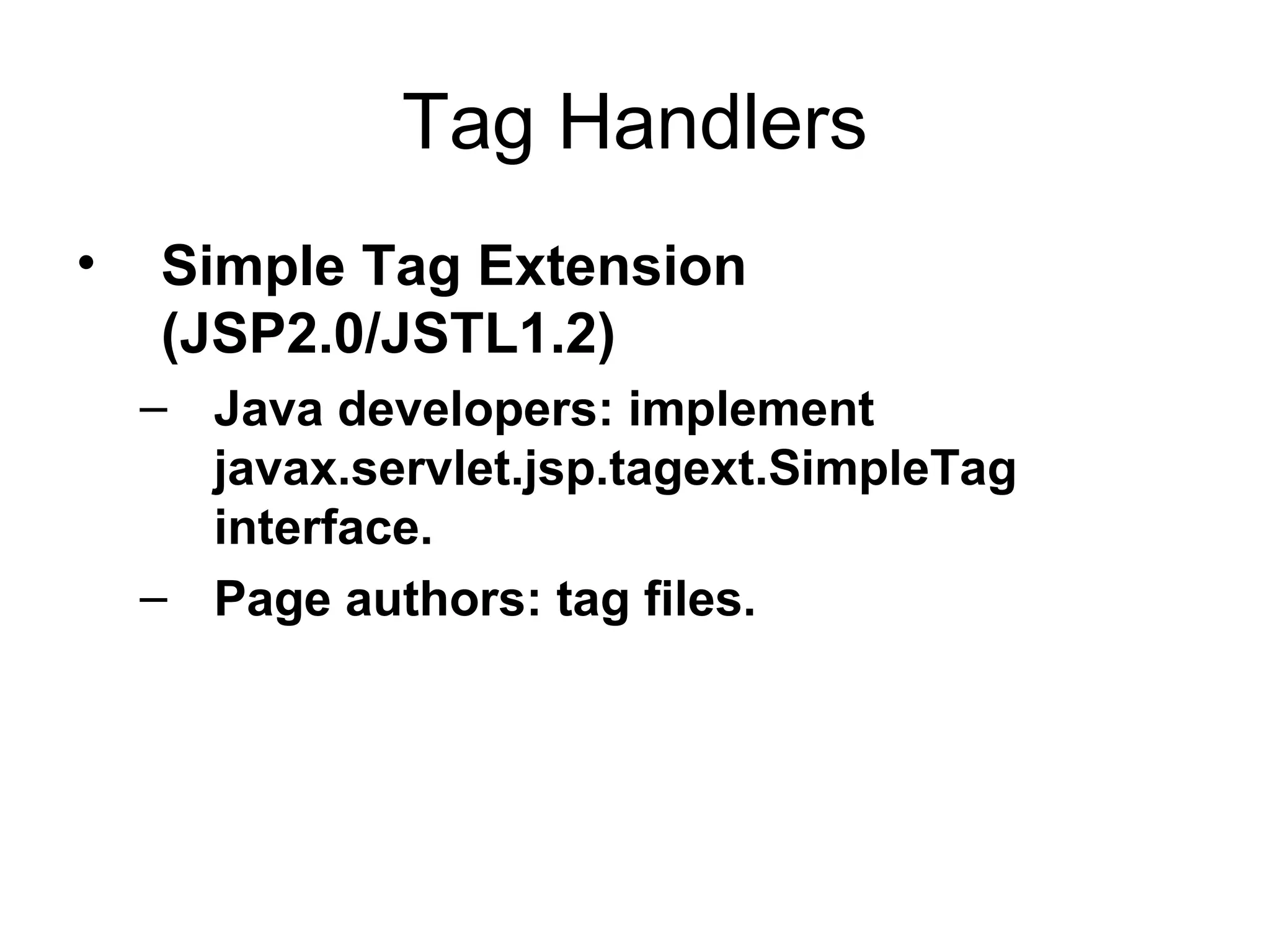 Tag Handlers
• Simple Tag Extension
(JSP2.0/JSTL1.2)
– Java developers: implement
javax.servlet.jsp.tagext.SimpleTag
interface.
– Page authors: tag files.
 