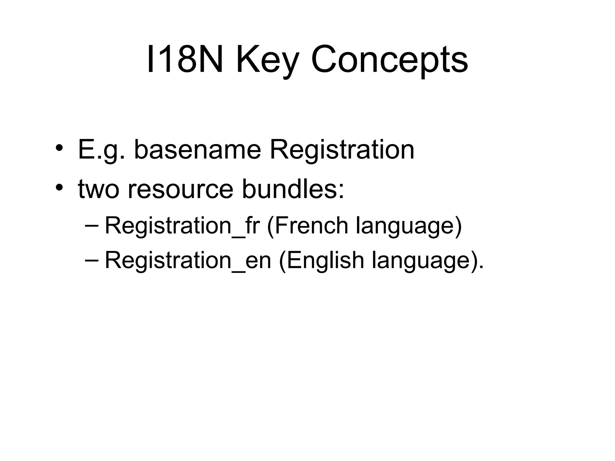 I18N Key Concepts
• E.g. basename Registration
• two resource bundles:
– Registration_fr (French language)
– Registration_en (English language).
 