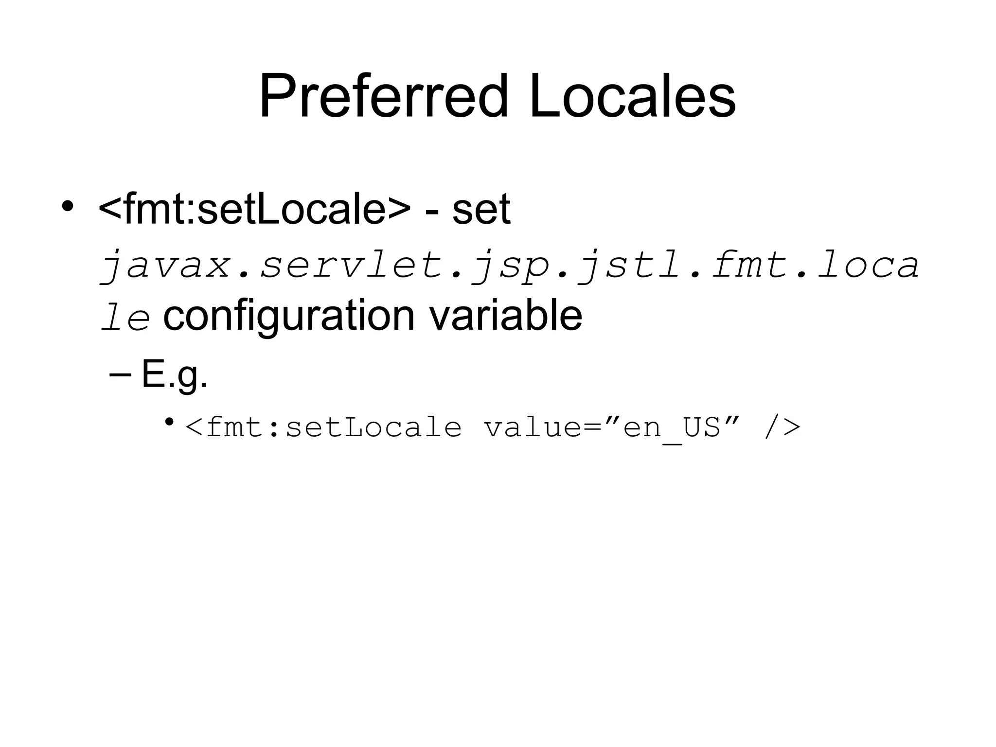 Preferred Locales
• <fmt:setLocale> - set
javax.servlet.jsp.jstl.fmt.loca
le configuration variable
– E.g.
•<fmt:setLocale value=”en_US” />
 