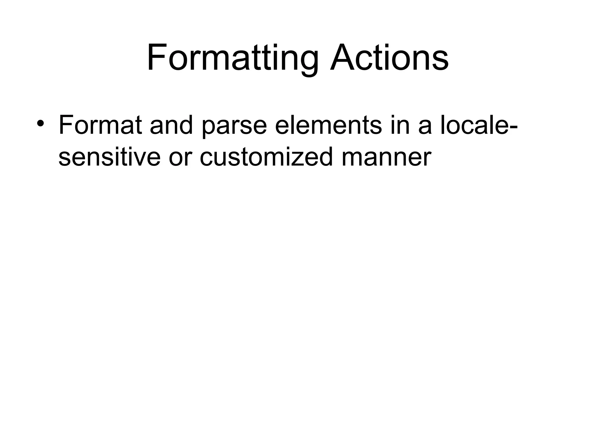 Formatting Actions
• Format and parse elements in a locale-
sensitive or customized manner
 