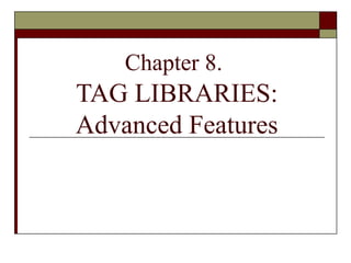 Chapter 8.
TAG LIBRARIES:
Advanced Features
 