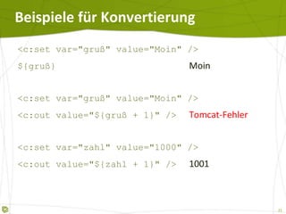 Beispiele für Konvertierung <c:set var="gruß" value="Moin" /> ${gruß}  Moin <c:set var="gruß" value="Moin" /> <c:out value="${gruß + 1}" /> Tomcat-Fehler <c:set var="zahl" value="1000" /> <c:out value="${zahl + 1}" /> 1001 