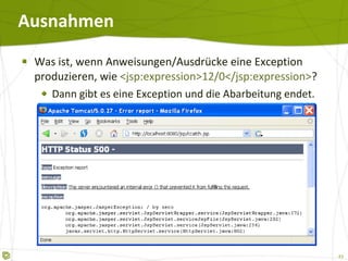 Ausnahmen Was ist, wenn Anweisungen/Ausdrücke eine Exception produzieren, wie  <jsp:expression>12/0</jsp:expression> ? Dann gibt es eine Exception und die Abarbeitung endet. 