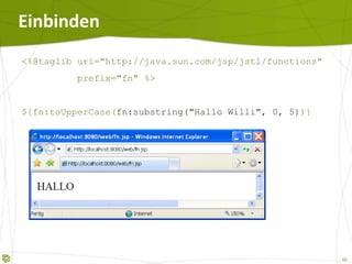 Einbinden  <%@taglib uri="http://java.sun.com/jsp/jstl/functions" prefix="fn" %> ${fn:toUpperCase( fn:substring("Hallo Willi", 0, 5) )} 